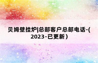 贝姆壁挂炉|总部客户总部电话-(2023-已更新）